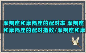 摩羯座和摩羯座的配对率 摩羯座和摩羯座的配对指数/摩羯座和摩羯座的配对率 摩羯座和摩羯座的配对指数-我的网站